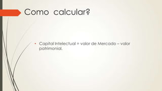 Como calcular?
• Capital Intelectual = valor de Mercado – valor
patrimonial.
 