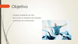Objetivo
• Integrar qualidade de vida
• Bem estar no ambiente de trabalho
• Satisfação do colaborador
 