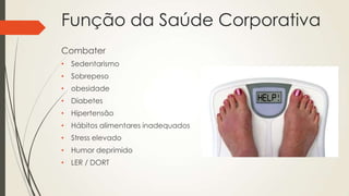 Função da Saúde Corporativa
Combater
• Sedentarismo
• Sobrepeso
• obesidade
• Diabetes
• Hipertensão
• Hábitos alimentares inadequados
• Stress elevado
• Humor deprimido
• LER / DORT
 