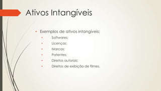 Ativos Intangíveis
• Exemplos de ativos intangíveis:
• Softwares;
• Licenças;
• Marcas;
• Patentes;
• Direitos autorais;
• Direitos de exibição de filmes.
 