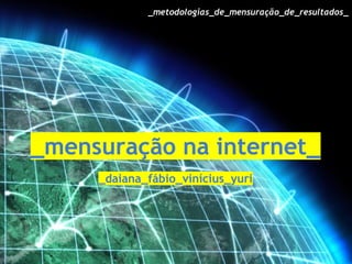 _metodologias_de_mensuração_de_resultados_

_mensuração na internet_
_daiana_fábio_vinícius_yuri

 