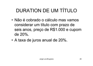 DURATION DE UM TÍTULO
• Não é cobrado o cálculo mas vamos
considerar um título com prazo de
seis anos, preço de R$1.000 e cupom
de 20%.
Jorge Luís Brugnera 20
de 20%.
• A taxa de juros anual de 20%.
 