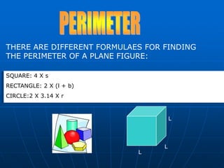 LLLPERIMETERTHERE ARE DIFFERENT FORMULAES FOR FINDING THE PERIMETER OF A PLANE FIGURE:SQUARE: 4 X sRECTANGLE: 2 X (l + b) CIRCLE:2 X 3.14 X r
