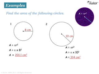 A = r2
A =  x 82
A = 201.1 cm2
A = r2
A =  x 102
A = 314 cm2
Find the area of the following circles. A = r2
8 cm
1
10 cm
2
Examples
© iTutor. 2000-2013. All Rights Reserved
 