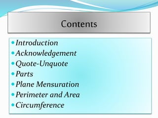 Contents
Introduction
Acknowledgement
Quote-Unquote
Parts
Plane Mensuration
Perimeter and Area
Circumference
 