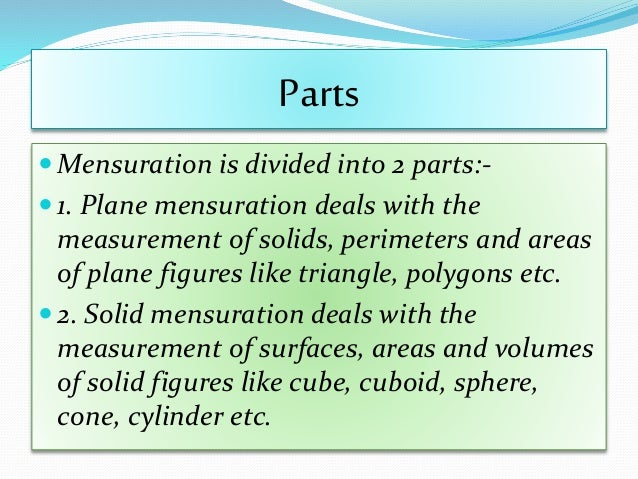 solid mensuration Mensuration is the branch of mathematics which deals with the study of different geometrical shapes,their areas and volume in the broadest sense, it is all about the process of measurement. solid mensuration Mensuration is the branch of mathematics which deals with the study of different geometrical shapes,their areas and volume in the broadest sense, it is all about the process of measurement.