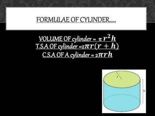 VOLUME OF cylinder = π 𝒓 𝟐
𝒉
T.S.A OF cylinder =2𝝅𝒓(𝒓 + 𝒉)
C.S.A OF A cylinder = 2𝝅𝒓𝒉
FORMULAE OF CYLINDER…..
 