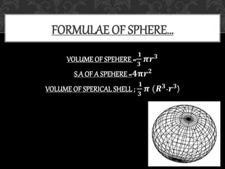 VOLUME OF SPEHERE =
𝟏
𝟑
𝝅𝒓 𝟑
S.A OF A SPEHERE =𝟒𝛑𝒓 𝟐
VOLUME OF SPERICAL SHELL ;
𝟏
𝟑
𝝅 (𝑹 𝟑-𝒓 𝟑)
FORMULAE OF SPHERE…
 