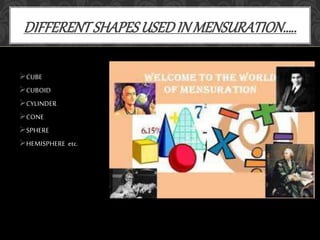 CUBE
CUBOID
CYLINDER
CONE
SPHERE
HEMISPHERE etc.
DIFFERENTSHAPESUSEDIN MENSURATION…..
 