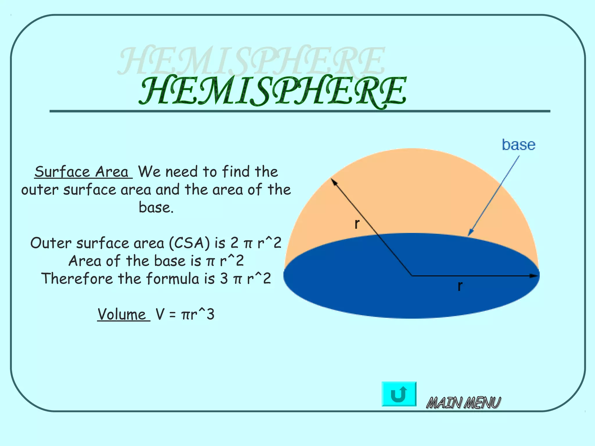 Surface Area We need to find the
outer surface area and the area of the
                base.

 Outer surface area (CSA) is 2 π r^2
     Area of the base is π r^2
  Therefore the formula is 3 π r^2

          Volume V = πr^3
 