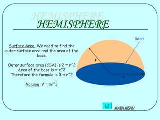 Surface Area We need to find the
outer surface area and the area of the
                base.

 Outer surface area (CSA) is 2 π r^2
     Area of the base is π r^2
  Therefore the formula is 3 π r^2

          Volume V = πr^3
 