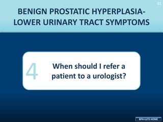 61
61

BENIGN PROSTATIC HYPERPLASIALOWER URINARY TRACT SYMPTOMS

4

When should I refer a
patient to a urologist?

BPH-LUTS HOME

 
