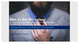 CONFIDENTIAL 1CONFIDENTIAL 1
Men in the Workplace
An in-depth exploration of what men think of gender diversity in
the workplace
Fairygodboss and Artemis Connection
September 20, 2016
 