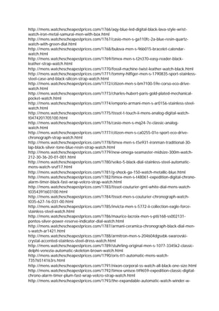 http://mens.watchescheapestprices.com/1766/aqy-blue-led-digital-black-lava-style-wrist-
watch-iron-metal-samurai-men-with-box.html
http://mens.watchescheapestprices.com/1767/casio-men-s-ga110fc-2a-blue-resin-quartz-
watch-with-green-dial.html
http://mens.watchescheapestprices.com/1768/bulova-men-s-96b015-bracelet-calendar-
watch.html
http://mens.watchescheapestprices.com/1769/timex-men-s-t2n370-easy-reader-black-
leather-strap-watch.html
http://mens.watchescheapestprices.com/1770/fossil-machine-twist-leather-watch-black.html
http://mens.watchescheapestprices.com/1771/tommy-hilfiger-men-s-1790835-sport-stainless-
steel-case-and-black-silicon-strap-watch.html
http://mens.watchescheapestprices.com/1772/citizen-men-s-bm7100-59e-corso-eco-drive-
watch.html
http://mens.watchescheapestprices.com/1773/charles-hubert-paris-gold-plated-mechanical-
pocket-watch.html
http://mens.watchescheapestprices.com/1774/emporio-armani-men-s-ar0156-stainless-steel-
watch.html
http://mens.watchescheapestprices.com/1775/tissot-t-touch-ii-mens-analog-digital-watch-
t0474201705100.html
http://mens.watchescheapestprices.com/1776/casio-men-s-mq24-7e-classic-analog-
watch.html
http://mens.watchescheapestprices.com/1777/citizen-men-s-ca0255-01e-sport-eco-drive-
chronograph-strap-watch.html
http://mens.watchescheapestprices.com/1778/timex-men-s-t5e931-ironman-traditional-30-
lap-black-silver-tone-blue-resin-strap-watch.html
http://mens.watchescheapestprices.com/1779/new-omega-seamaster-midsize-300m-watch-
212-30-36-20-01-001.html
http://mens.watchescheapestprices.com/1780/seiko-5-black-dial-stainless-steel-automatic-
mens-watch-snzf17.html
http://mens.watchescheapestprices.com/1781/g-shock-ga-150-watch-metallic-blue.html
http://mens.watchescheapestprices.com/1782/timex-men-s-t48061-expedition-digital-chrono-
alarm-timer-black-fast-wrap-velcro-strap-watch.html
http://mens.watchescheapestprices.com/1783/tissot-couturier-gmt-white-dial-mens-watch-
t0354391603100.html
http://mens.watchescheapestprices.com/1784/tissot-men-s-couturier-chronograph-watch-
t035-627-16-031-00.html
http://mens.watchescheapestprices.com/1785/invicta-men-s-5772-ii-collection-eagle-force-
stainless-steel-watch.html
http://mens.watchescheapestprices.com/1786/maurice-lacroix-men-s-pt6168-ss002131-
pontos-silver-power-reserve-indicator-dial-watch.html
http://mens.watchescheapestprices.com/1787/armani-ceramica-chronograph-black-dial-men-
s-watch-ar1421.html
http://mens.watchescheapestprices.com/1788/armitron-men-s-204604dgsvbk-swarovski-
crystal-accented-stainless-steel-dress-watch.html
http://mens.watchescheapestprices.com/1789/stuhrling-original-men-s-1077-3345k2-classic-
delphi-venezia-automatic-skeleton-brown-watch.html
http://mens.watchescheapestprices.com/1790/oris-tt1-automatic-mens-watch-
73576514163rs.html
http://mens.watchescheapestprices.com/1791/nixon-corporal-ss-watch-all-black-one-size.html
http://mens.watchescheapestprices.com/1792/timex-unisex-t49659-expedition-classic-digital-
chrono-alarm-timer-plum-fast-wrap-velcro-strap-watch.html
http://mens.watchescheapestprices.com/1793/the-expandable-automatic-watch-winder-w-
 