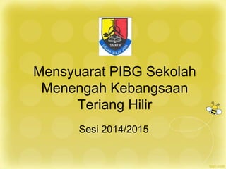 Mensyuarat PIBG Sekolah 
Menengah Kebangsaan 
Teriang Hilir 
Sesi 2014/2015 
 