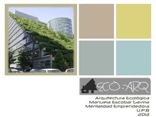 +
ECO - ARQ
Arquitectura Ecológica
Manuela Escobar Gaviria
Mentalidad Emprendedora
U.P.B
2013
 