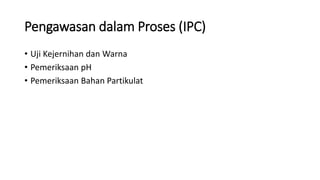 Pengawasan dalam Proses (IPC)
• Uji Kejernihan dan Warna
• Pemeriksaan pH
• Pemeriksaan Bahan Partikulat
 
