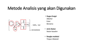 Metode Analisis yang akan Digunakan
• Gugus fungsi
Alkohol
Ester
Benzena
• Jenis ikatan
Ikatan kovalen
• Rangka molekul
Tropan Alkaloid
 
