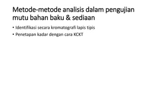 Metode-metode analisis dalam pengujian
mutu bahan baku & sediaan
• Identifikasi secara kromatografi lapis tipis
• Penetapan kadar dengan cara KCKT
 