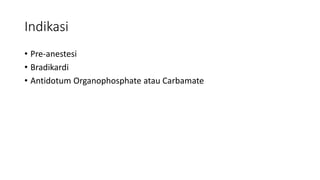Indikasi
• Pre-anestesi
• Bradikardi
• Antidotum Organophosphate atau Carbamate
 