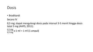 Dosis
• Bradikardi
Secara IV
0,5 mg; dapat mengulangi dosis pada interval 3-5 menit hingga dosis
total 3 mg (AHFS, 2011).
0,5 mg
0,5 mg
x 1 ml = 1 ml (1 ampul)
 