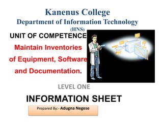 LEVEL ONE
INFORMATION SHEET
UNIT OF COMPETENCE
Maintain Inventories
of Equipment, Software
and Documentation.
Kanenus College
Department of Information Technology
(HNS)
Prepared By:- Adugna Negese
 