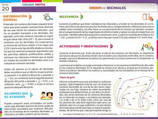 FICHA CÁLCULO MENTAL
20 ORDEN DE DECIMALES
INFORMACIÓN
GENERAL
RELEVANCIA
u
u
Entender los números decimales requiere tener
claro que estos poseen características distintas
de las que tienen los números naturales', que
no se pueden transpolar a los decimales. Por
ejemplo, entre dos números naturales es mayor
el que tiene más cifras (29 > 3), pero sucede lo
contrario con los decimales; en consecuencia,
su forma de escritura cambia: 2.3 es mayor que
2.29. Contra este tipo de dificultades es necesa-
rio que los alumnos produzcan argumentos que
les permitan elaborar justificaciones válidas y
rechazar las relaciones erróneas que se basan
en modos de concebir los decimales como si se
tratase en números naturales.
Antes de avanzar en el cálculo de decimales
debe recordarse que un décimo ocupa la prime-
ra posición a la derecha del punto y equivale a
1 = 0.1; un centésimo será la segunda posición10 1
después del punto y equivale a = 0.01, y un
milésimo será , = 0.001 y ocupa la tercera
posición después del punto.
ALUMNOS QUE
SE ATIENDEN
Puede compartir estas actividades con profe-
sores que atienden alumnos de primer grado de
educación secundaria que muestran dificulta-
des en el manejo de los números decimales, su
relación y el orden numérico de los mismos.
Comente al profesor que tener claridad en las relaciones y el orden en los decimales en un nú-
mero, permitirá a los alumnos precisar los límites de su comportamiento, reflexionar acerca de su
validez como cantidad y, con ello, hacer un uso pertinente de los mismos; por ejemplo, compren-
der el comportamiento de las magnitudes de distinta índole y realizar los cálculos respectivos con
precisión. También obtendrá respuesta a cuestiones como: ¿cuál es el resultado de multiplicar 0.1
10?, ¿cuánto es 0.9 + 0.1?, ¿cuántas veces hay que sumar 0.01 para obtener 0.1?, entre otras.
ACTIVIDADES Y ORIENTACIONES
Comente al docente que, antes de pasar al cálculo de números con decimales, es importante
cerciorarse de que los alumnos tienen claro el orden y las relaciones entre ellos; de lo contrario,
pueden caer en el desaliento al realizarlas operaciones con estos números al no comprender su
sentido numérico.
La primera actividad es un juego orientado a favorecer en los alumnos la identificación del orden
en los números decimales. En la segunda se involucra el cálculo y, al igual que la primera, per-
mitirá al profesor identificar los avances y necesidades de los estudiantes en el manejo de los
números decimales.
Tripas de gato
Informe al docente que esta actividad se realiza en
parejas. Cada integrante trata de unir con líneas los
números decimales de una de las dos series regis-
tradas en una hoja, siempre en orden ascendente.
Explíquele que deberá dictar, en voz alta y en desor-
den, dos series distintas de 10 números decimales,
en un intervalo no mayor a un entero; por ejemplo,
1.5, 0.98, 1.35, 0.75, 0.89, 1.09, 1.015, etc. Uno de
los alumnos de cada bina registrará cada serie con
distinto color en un lugar indistinto y al azar dentro
de la hoja (procurando que haya un espacio equidis-
tante), de tal forma que cada participante tenga su
1 Los números naturales son: 1,2, 3,4,5,6... Los números enteros sonS.... 5, -4, -3, -2, -1,0, 1,2, 3 45
AOozI
 