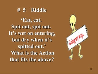 #  5  Riddle ‘ Eat, eat.  Spit out, spit out.  It’s wet on entering, but dry when it’s spitted out.’  What is the Action that fits the above? 