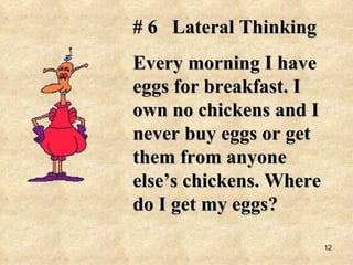 # 6  Lateral Thinking Every morning I have eggs for breakfast. I own no chickens and I never buy eggs or get them from anyone else’s chickens. Where do I get my eggs? 