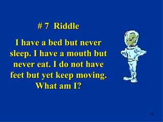 # 7  Riddle I have a bed but never sleep. I have a mouth but never eat. I do not have feet but yet keep moving. What am I? 