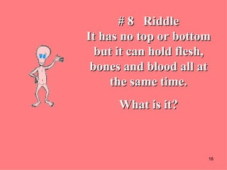 # 8  Riddle It has no top or bottom but it can hold flesh, bones and blood all at the same time. What is it? 