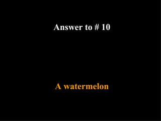 A watermelon Answer to # 10 