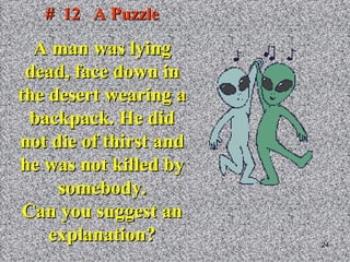 #  12  A Puzzle A man was lying dead, face down in the desert wearing a backpack. He did not die of thirst and he was not killed by somebody. Can you suggest an explanation? 