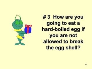 # 3  How are you going to eat a hard-boiled egg if you are not allowed to break the egg shell? 