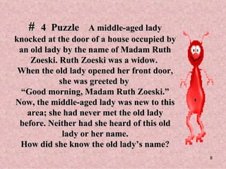 #  4  Puzzle   A middle-aged lady knocked at the door of a house occupied by an old lady by the name of Madam Ruth Zoeski. Ruth Zoeski was a widow.  When the old lady opened her front door, she was greeted by  “Good morning, Madam Ruth Zoeski.” Now, the middle-aged lady was new to this area; she had never met the old lady before. Neither had she heard of this old lady or her name. How did she know the old lady’s name? 