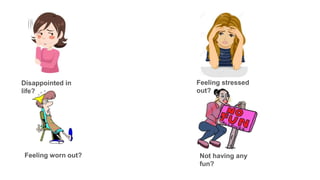 Feeling worn out?
Disappointed in
life?
Feeling stressed
out?
Not having any
fun?
 