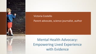 Victoria Costello
Parent advocate, science journalist, author
Mental Health Advocacy:
Empowering Lived Experience
with Evidence
 