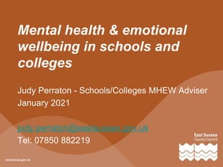 Mental health & emotional
wellbeing in schools and
colleges
Judy Perraton - Schools/Colleges MHEW Adviser
January 2021
judy.perraton@eastsussex.gov.uk
Tel: 07850 882219
 