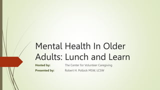 Mental Health In Older
Adults: Lunch and Learn
Hosted by: The Center for Volunteer Caregiving
Presented by: Robert H. Pollock MSW, LCSW
 
