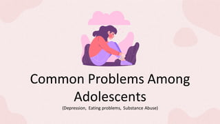 Common Problems Among
Adolescents
(Depression, Eating problems, Substance Abuse)
 