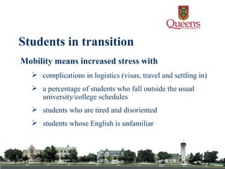Mobility means increased stress with complications in logistics (visas, travel and settling in) a percentage of students who fall outside the usual university/college schedules students who are tired and disoriented students whose English is unfamiliar   Students in transition 