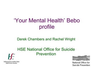 ‘ Your Mental Health’ Bebo profile Derek Chambers and Rachel Wright HSE National Office for Suicide Prevention 