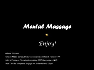 Mental Massage Enjoy! Melanie Wiscount Melanie Wiscount Hershey Middle School, Derry Township School District, Hershey, PA National Business Education Association 2007 Convention – NYC “ How Can We Energize & Engage our Students in 45 Days ?” 