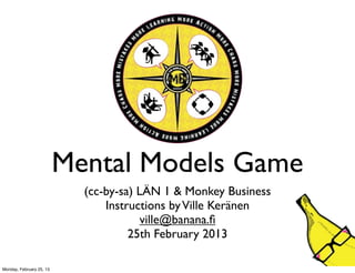 Mental Models Game
Idea (cc-by-sa) LÄN 1 & Monkey Business
Instructions (cc-by-sa) byVille Keränen
Illustrations (c) by Juha-Matti Kinnunen
ville@banana.ﬁ / @VilleMonkey
3rd of May 2013
 