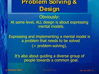 Problem Solving  &  Design Obviously: At some level, ALL design is about expressing mental models. Expressing and implementing a mental model is a problem that needs to be solved  (= problem-solving). It’s also about guiding a diverse group of people towards a common goal. 