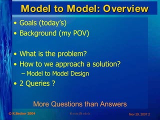 Model to Model: Overview Goals (today’s) Background (my POV) What is the problem? How to we approach a solution? Model to Model Design 2 Queries ? More Questions than Answers 