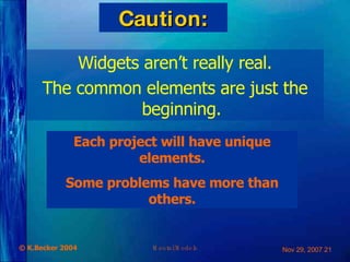 Caution: Widgets aren’t really real. The common elements are just the beginning. Each project will have unique elements. Some problems have more than others. 