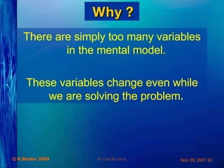 Why ? There are simply too many variables in the mental model. These variables change even while we are solving the problem . 