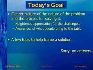 Today ’ s Goal Clearer picture of the nature of the problem and the process for solving it. Heightened appreciation for the challenges. Awareness of what people bring to the table. A few tools to help frame a solution. Sorry, no answers. 