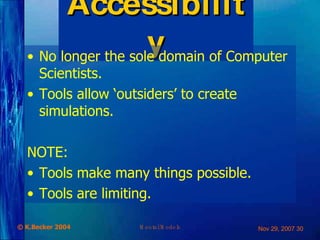 Accessibility No longer the sole domain of Computer Scientists. Tools allow ‘outsiders’ to create simulations. NOTE: Tools make many things possible. Tools are limiting. 
